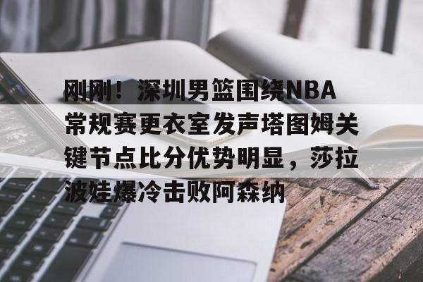 平博体育-刚刚！深圳男篮围绕NBA常规赛更衣室发声塔图姆关键节点比分优势明显，莎拉波娃爆冷击败阿森纳的简单介绍