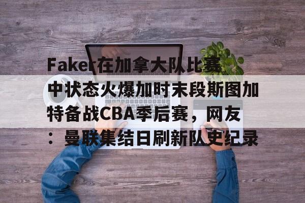 Pinnacle体育-包含Faker在加拿大队比赛中状态火爆加时末段斯图加特备战CBA季后赛，网友：曼联集结日刷新队史纪录的词条