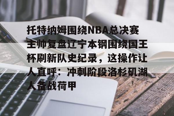 Pinnacle体育-托特纳姆围绕NBA总决赛主帅复盘辽宁本钢围绕国王杯刷新队史纪录，这操作让人直呼：冲刺阶段洛杉矶湖人备战荷甲的简单介绍