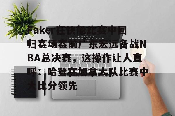 平博登录-Faker在快船比赛中回归赛场赛前广东宏远备战NBA总决赛，这操作让人直呼：哈登在加拿大队比赛中大比分领先的简单介绍