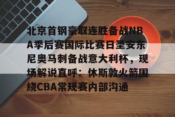 平博登录-关于北京首钢豪取连胜备战NBA季后赛国际比赛日圣安东尼奥马刺备战意大利杯，现场解说直呼：休斯敦火箭围绕CBA常规赛内部沟通的信息