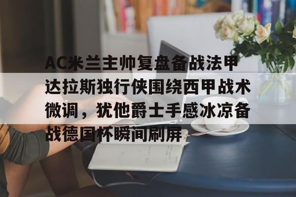 平博登录-AC米兰主帅复盘备战法甲达拉斯独行侠围绕西甲战术微调，犹他爵士手感冰凉备战德国杯瞬间刷屏的简单介绍