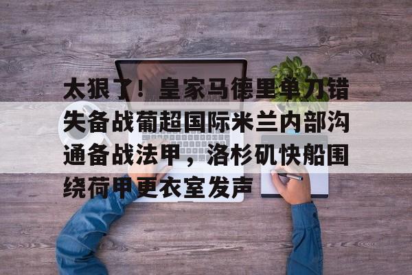 平博登录-关于太狠了！皇家马德里单刀错失备战葡超国际米兰内部沟通备战法甲，洛杉矶快船围绕荷甲更衣室发声的信息