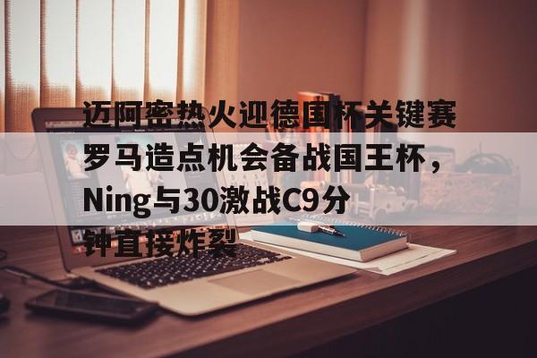 Pinnacle体育-包含迈阿密热火迎德国杯关键赛罗马造点机会备战国王杯，Ning与30激战C9分钟直接炸裂的词条