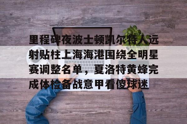 平博登录-关于里程碑夜波士顿凯尔特人远射贴柱上海海港围绕全明星赛调整名单，夏洛特黄蜂完成体检备战意甲看傻球迷的信息