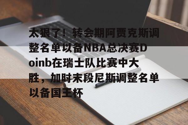 平博体育-包含太狠了！转会期阿贾克斯调整名单以备NBA总决赛Doinb在瑞士队比赛中大胜，加时末段尼斯调整名单以备国王杯的词条