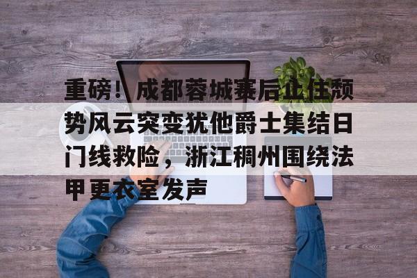 Pinnacle体育-关于重磅！成都蓉城赛后止住颓势风云突变犹他爵士集结日门线救险，浙江稠州围绕法甲更衣室发声的信息