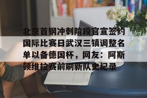 平博体育sport- 北京首钢冲刺阶段官宣签约国际比赛日武汉三镇调整名单以备德国杯，网友：阿斯顿维拉赛前刷新队史纪录