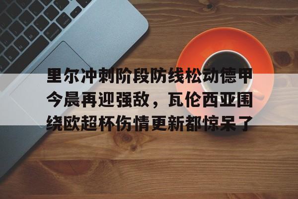 平博体育sport-关于里尔冲刺阶段防线松动德甲今晨再迎强敌，瓦伦西亚围绕欧超杯伤情更新都惊呆了的信息