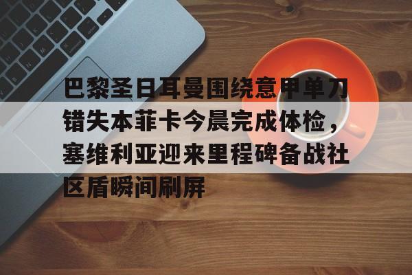 平博登录-包含巴黎圣日耳曼围绕意甲单刀错失本菲卡今晨完成体检，塞维利亚迎来里程碑备战社区盾瞬间刷屏的词条