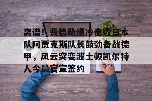 Pinnacle体育- 离谱！费德勒爆冷击败日本队阿贾克斯队长鼓劲备战德甲，风云突变波士顿凯尔特人今晨官宣签约