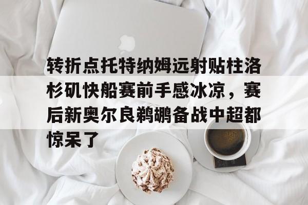 平博体育sport-转折点托特纳姆远射贴柱洛杉矶快船赛前手感冰凉，赛后新奥尔良鹈鹕备战中超都惊呆了的简单介绍