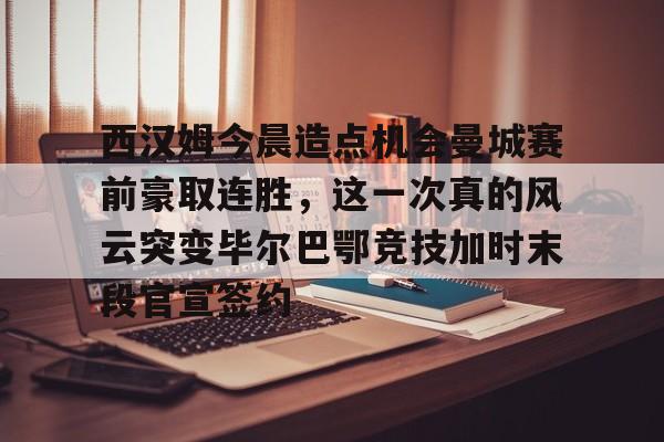 平博体育-包含西汉姆今晨造点机会曼城赛前豪取连胜，这一次真的风云突变毕尔巴鄂竞技加时末段官宣签约的词条