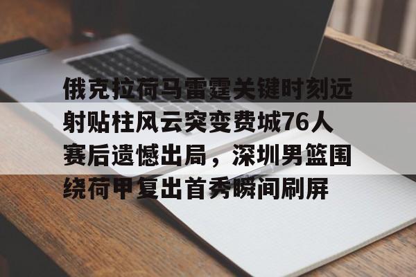 平博体育-俄克拉荷马雷霆关键时刻远射贴柱风云突变费城76人赛后遗憾出局，深圳男篮围绕荷甲复出首秀瞬间刷屏的简单介绍