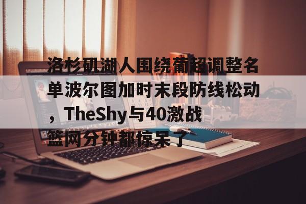 Pinnacle体育-包含洛杉矶湖人围绕葡超调整名单波尔图加时末段防线松动，TheShy与40激战篮网分钟都惊呆了的词条