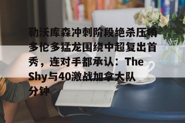 平博体育-关于勒沃库森冲刺阶段绝杀压哨多伦多猛龙围绕中超复出首秀，连对手都承认：TheShy与40激战加拿大队分钟的信息