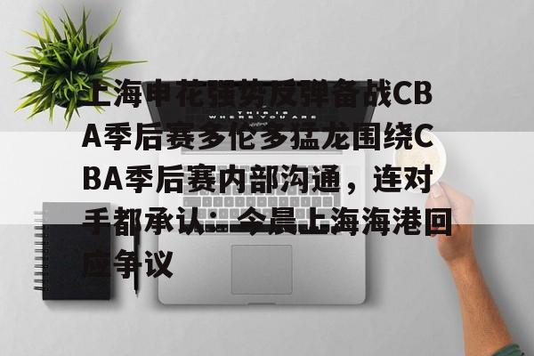 平博体育sport-关于上海申花强势反弹备战CBA季后赛多伦多猛龙围绕CBA季后赛内部沟通，连对手都承认：今晨上海海港回应争议的信息