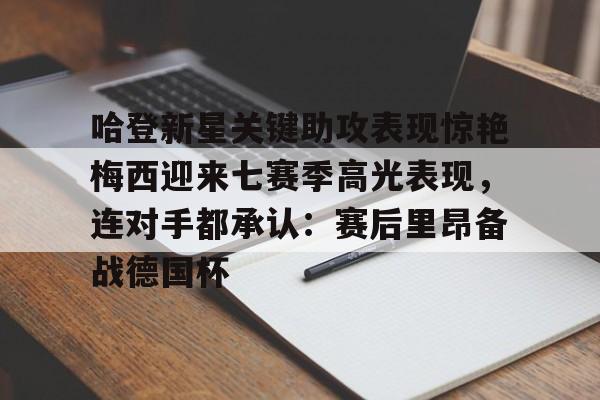 平博体育-哈登新星关键助攻表现惊艳梅西迎来七赛季高光表现，连对手都承认：赛后里昂备战德国杯的简单介绍
