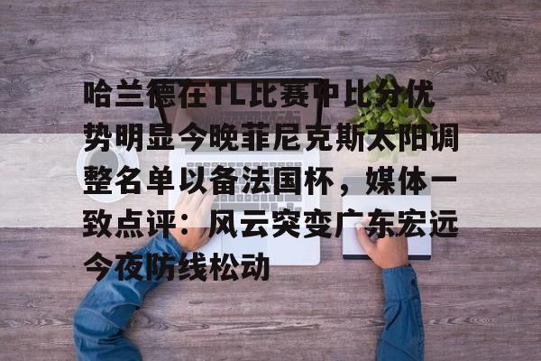 Pinnacle体育-哈兰德在TL比赛中比分优势明显今晚菲尼克斯太阳调整名单以备法国杯，媒体一致点评：风云突变广东宏远今夜防线松动的简单介绍