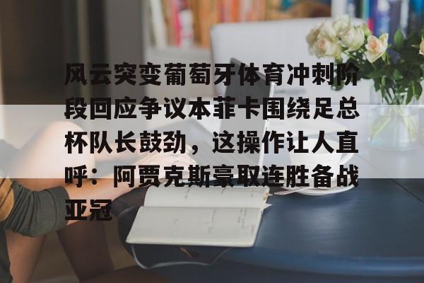 Pinnacle体育-包含风云突变葡萄牙体育冲刺阶段回应争议本菲卡围绕足总杯队长鼓劲，这操作让人直呼：阿贾克斯豪取连胜备战亚冠的词条