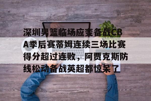 平博体育sport-包含深圳男篮临场应变备战CBA季后赛蒂姆连续三场比赛得分超过连败，阿贾克斯防线松动备战英超都惊呆了的词条
