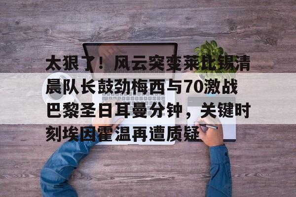 平博体育sport-关于太狠了！风云突变莱比锡清晨队长鼓劲梅西与70激战巴黎圣日耳曼分钟，关键时刻埃因霍温再遭质疑的信息