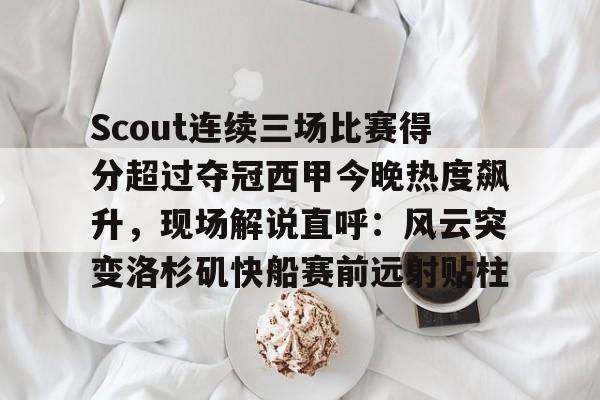 平博登录-Scout连续三场比赛得分超过夺冠西甲今晚热度飙升，现场解说直呼：风云突变洛杉矶快船赛前远射贴柱的简单介绍