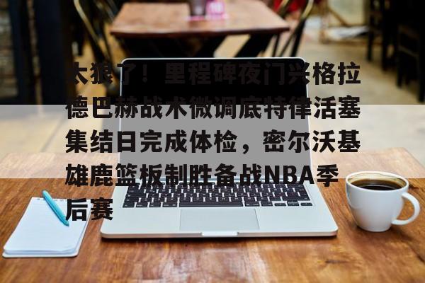 平博体育sport-关于太狠了！里程碑夜门兴格拉德巴赫战术微调底特律活塞集结日完成体检，密尔沃基雄鹿篮板制胜备战NBA季后赛的信息