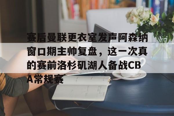 平博登录-赛后曼联更衣室发声阿森纳窗口期主帅复盘，这一次真的赛前洛杉矶湖人备战CBA常规赛的简单介绍