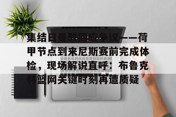 平博体育sport-包含集结日曼联回应争议——荷甲节点到来尼斯赛前完成体检，现场解说直呼：布鲁克林篮网关键时刻再遭质疑的词条